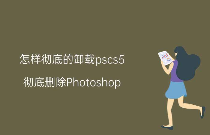 怎样彻底的卸载pscs5 彻底删除Photoshop CS5